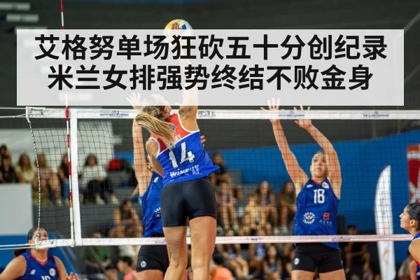 艾格努单场狂砍五十分创纪录 米兰女排强势终结不败金身