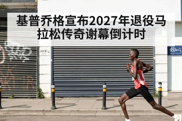 基普乔格宣布2027年退役马拉松传奇谢幕倒计时