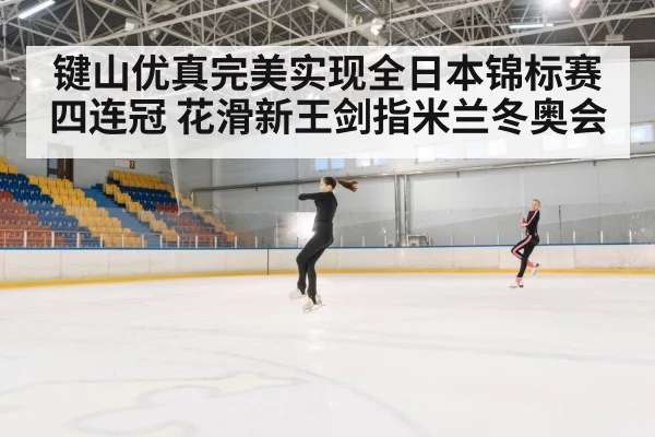 键山优真完美实现全日本锦标赛四连冠 花滑新王剑指米兰冬奥会