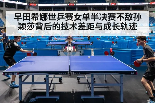 早田希娜世乒赛女单半决赛不敌孙颖莎背后的技术差距与成长轨迹