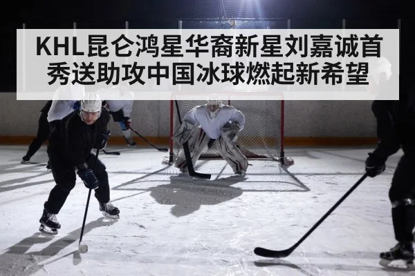 KHL昆仑鸿星华裔新星刘嘉诚首秀送助攻中国冰球燃起新希望