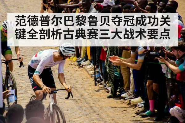 范德普尔巴黎鲁贝夺冠成功关键全剖析古典赛三大战术要点