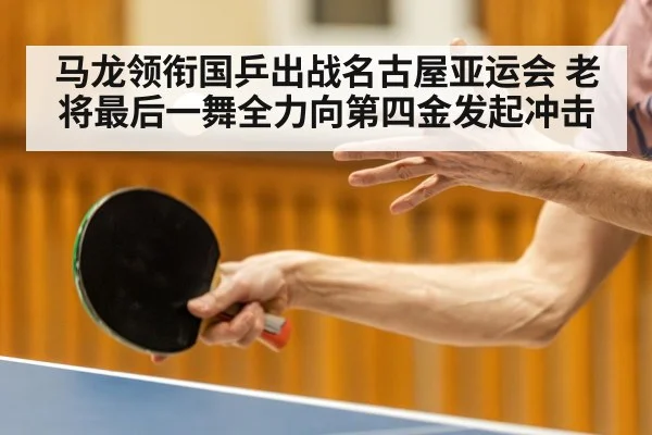 马龙领衔国乒出战名古屋亚运会 老将最后一舞全力向第四金发起冲击