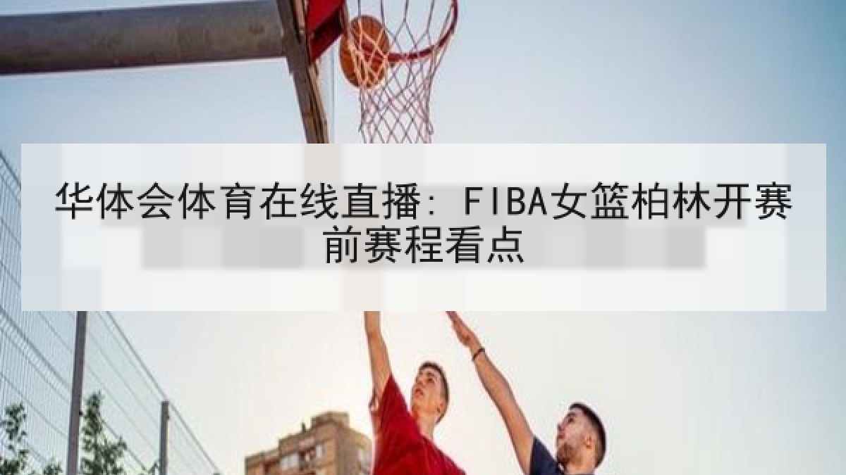 华体会体育在线直播: FIBA女篮柏林开赛前赛程看点