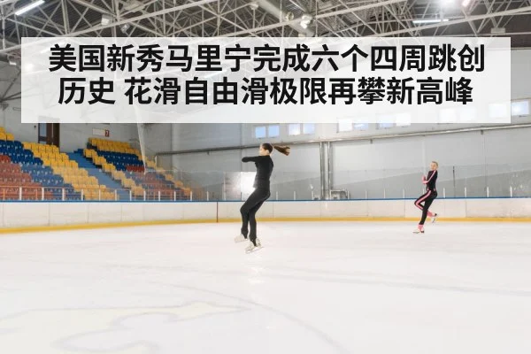 美国新秀马里宁完成六个四周跳创历史 花滑自由滑极限再攀新高峰