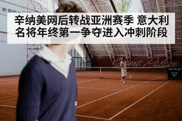 辛纳美网后转战亚洲赛季 意大利名将年终第一争夺进入冲刺阶段