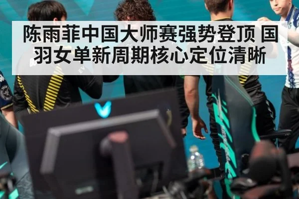 陈雨菲中国大师赛强势登顶 国羽女单新周期核心定位清晰